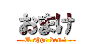 おまけ (U shpe ken ♡)