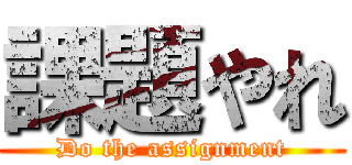 課題やれ (Do the assignment)