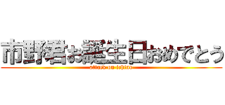 市野君お誕生日おめでとう (attack on ichino)