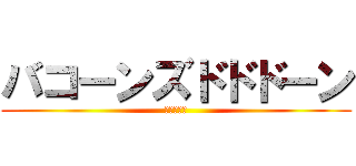 バコーンズドドドーン (?????)