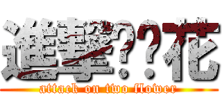 進撃两朵花 (attack on two flower)