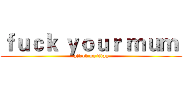 ｆｕｃｋ ｙｏｕｒ ｍｕｍ  (attack on titan)