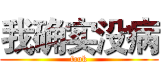 我确实没病 (fcuk)