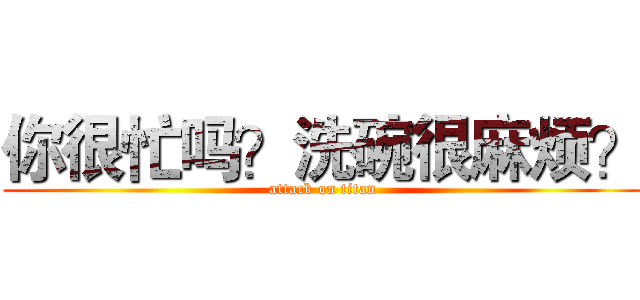 你很忙吗？洗碗很麻烦？ (attack on titan)