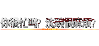 你很忙吗？洗碗很麻烦？ (attack on titan)