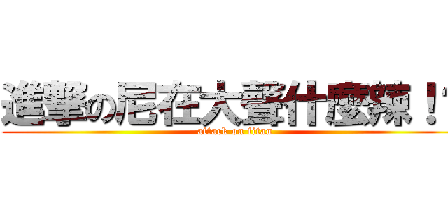 進撃の尼在大聲什麼辣！？ (attack on titan)