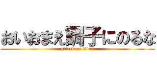 おいおまえ調子にのるな (attack on titan)