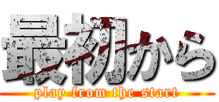 最初から (play from the start)