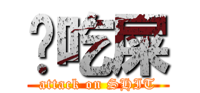 你吃屎 (attack on SHIT)