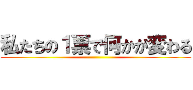 私たちの１票で何かが変わる ()