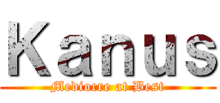 Ｋａｎｕｓ (Mediocre at Best)