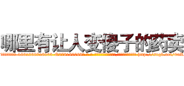 哪里有让人变傻子的药卖 (哪里有让人变傻子的药卖【电-186x2687x6963-Q278180069元-吉-药-业】我们做的是长期生意,靠的是老客户长期支持 http://sngk.net/0nRheX
)