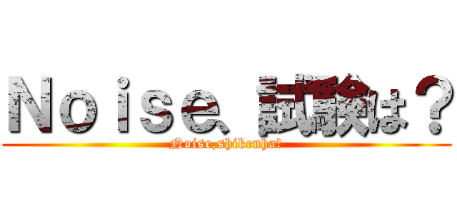 Ｎｏｉｓｅ、試験は？ (Noise,shikenha?)
