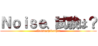 Ｎｏｉｓｅ、試験は？ (Noise,shikenha?)