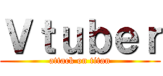 Ｖｔｕｂｅｒ (attack on titan)