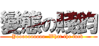 變態の賤鈞 (Yoooooooooo  What the fuck )