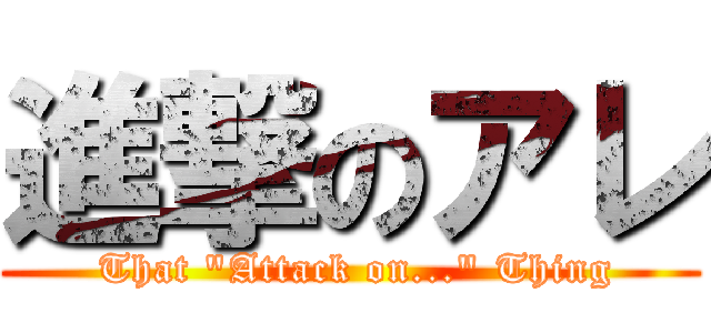 進撃のアレ ( That "Attack on..." Thing)