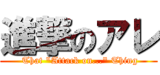 進撃のアレ ( That "Attack on..." Thing)