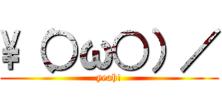 \\（○ω○）／ (yeah!)