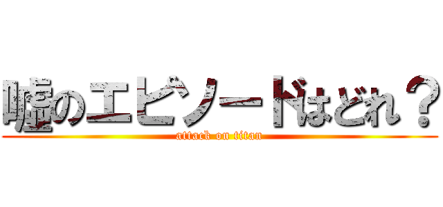 噓のエピソードはどれ？ (attack on titan)