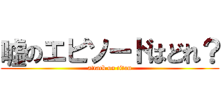 噓のエピソードはどれ？ (attack on titan)