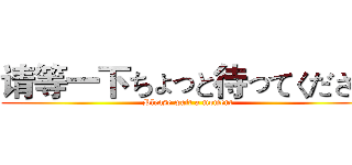 请等一下ちょっと待ってください (Please wait a moment)