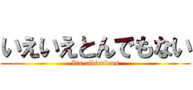 いえいえとんでもない (Its ridiculous)