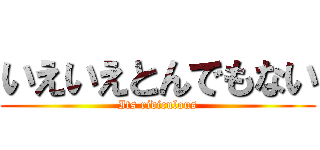 いえいえとんでもない (Its ridiculous)