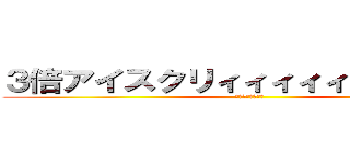 ３倍アイスクリィィィィィィィィム！！ (？？？？？？？？)