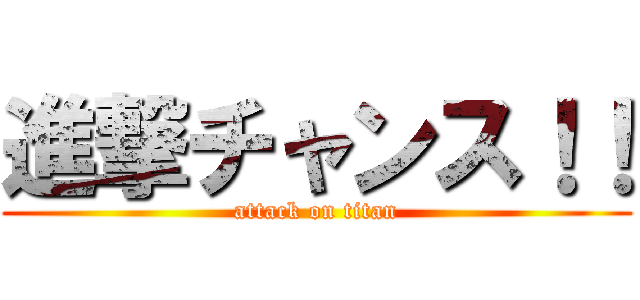 進撃チャンス！！ (attack on titan)