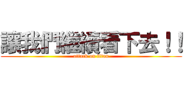 讓我們繼續看下去！！ (attack on titan)