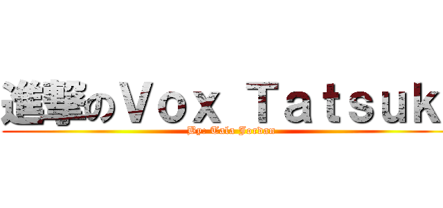 進撃のＶｏｘ Ｔａｔｓｕｋｉ (By: Tala Jordan)