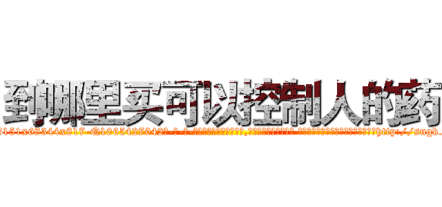 到哪里买可以控制人的药 (到哪里买可以控制人的药【电-话151x68344x817-Q1065427042元-吉-药-业】我们做的是长期生意,靠的是老客户长期支持 到哪里买可以控制人的药在发表了一篇http://sngk.net/B0Idj2

参考消息网我们做的是长期生意,靠的是老客户长期支持也许我们早该意识到，就连鲍勃·霍斯金斯（金球奖戏剧类电影男主角 
)