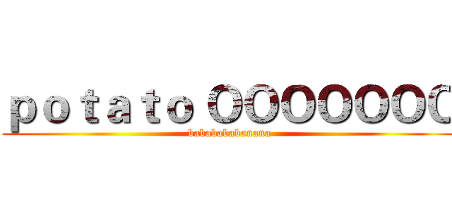 ｐｏｔａｔｏ ＯＯＯＯＯＯＯ (bababababanana)