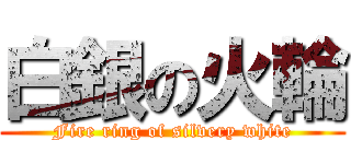 白銀の火輪 (Fire ring of silvery white)