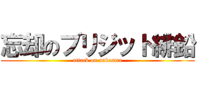 忘却のブリジット緋鉛 (attack on nukosma)