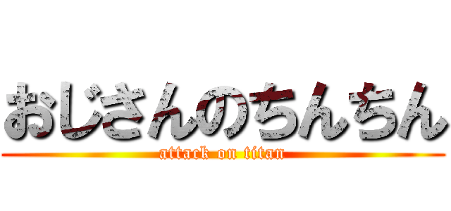おじさんのちんちん (attack on titan)