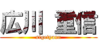 広川 重信 (sigetyann)