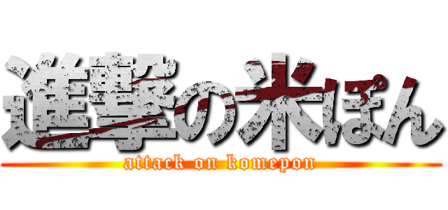 進撃の米ぽん (attack on komepon)
