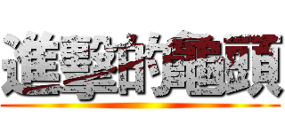 進擊的龜頭 ()
