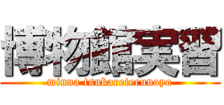 博物館実習 (minna tsukareterunoyo)