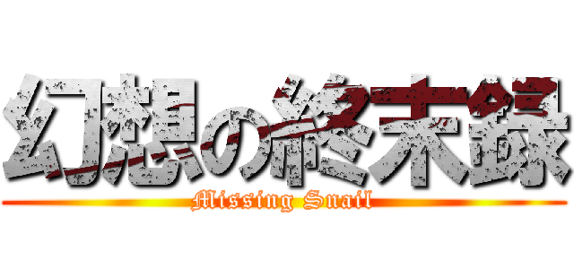 幻想の終末録 (Missing Snail)