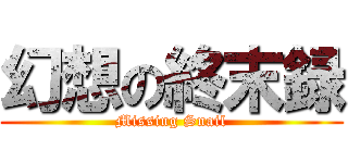 幻想の終末録 (Missing Snail)