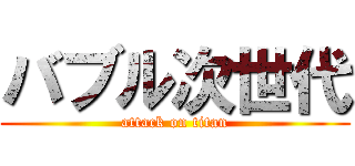 バブル次世代 (attack on titan)