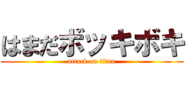 はまだボッキボキ (attack on titan)