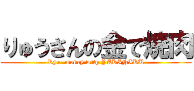 りゅうさんの金で焼肉 (Ryu' money with YAKINIKU)