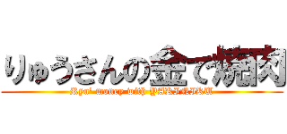 りゅうさんの金で焼肉 (Ryu' money with YAKINIKU)