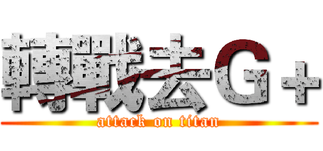 轉戰去Ｇ＋ (attack on titan)