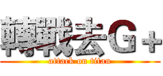 轉戰去Ｇ＋ (attack on titan)