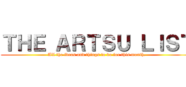 ＴＨＥ ＡＲＴＳＵ ＬＩＳＴ (All the ideas and things to do for this month.)